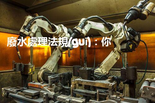 廢水處理法規(guī)：你不明白的企業(yè)合規(guī)與環(huán)境保護(hù)！
